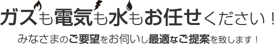 ガスも電気も水もお任せください！