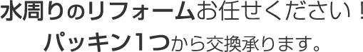 水周りのリフォームお任せください！パッキン1つから交換承ります。